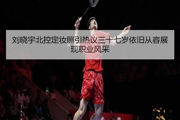 刘晓宇北控定妆照引热议三十七岁依旧从容展现职业风采 - KaiyuanGames