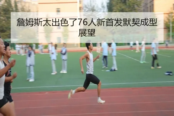 詹姆斯太出色了76人新首发默契成型展望 - KaiyuanGames